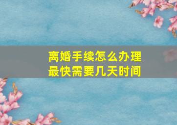 离婚手续怎么办理最快需要几天时间