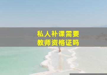 私人补课需要教师资格证吗