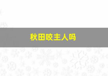 秋田咬主人吗