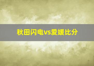 秋田闪电vs爱媛比分