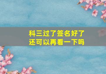 科三过了签名好了还可以再看一下吗