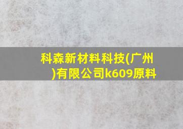 科森新材料科技(广州)有限公司k609原料