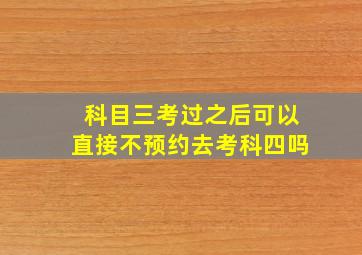 科目三考过之后可以直接不预约去考科四吗