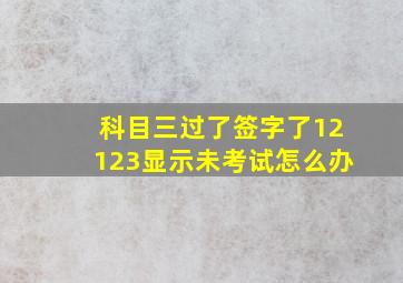 科目三过了签字了12123显示未考试怎么办