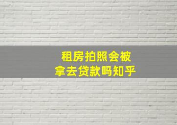 租房拍照会被拿去贷款吗知乎