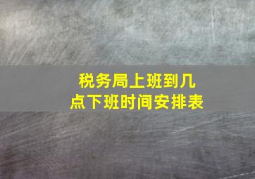 税务局上班到几点下班时间安排表