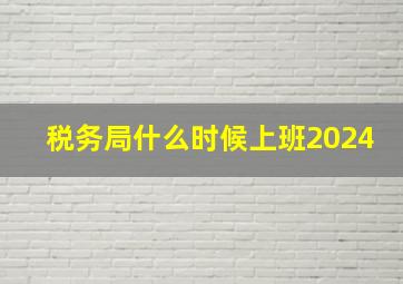 税务局什么时候上班2024