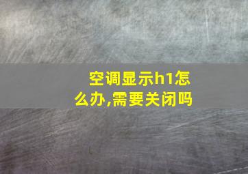 空调显示h1怎么办,需要关闭吗