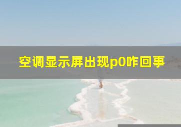 空调显示屏出现p0咋回事