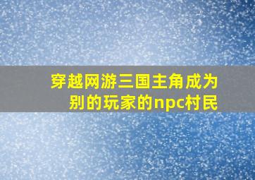 穿越网游三国主角成为别的玩家的npc村民