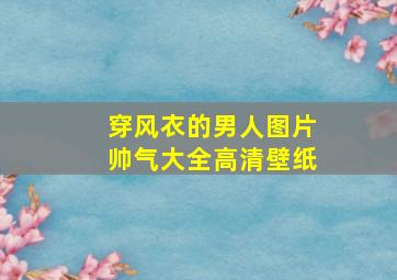 穿风衣的男人图片帅气大全高清壁纸