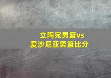 立陶宛男篮vs爱沙尼亚男篮比分