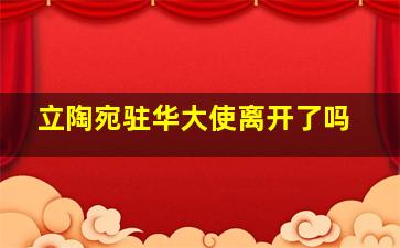 立陶宛驻华大使离开了吗