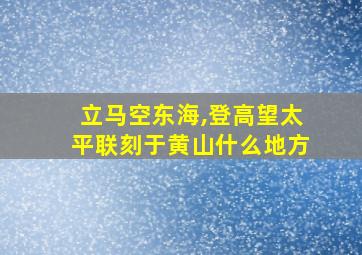 立马空东海,登高望太平联刻于黄山什么地方