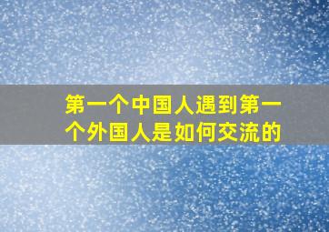 第一个中国人遇到第一个外国人是如何交流的