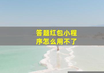 答题红包小程序怎么用不了