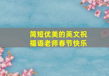 简短优美的英文祝福语老师春节快乐