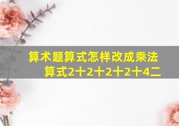 算术题算式怎样改成乘法算式2十2十2十2十4二