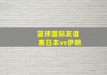 篮球国际友谊赛日本vs伊朗