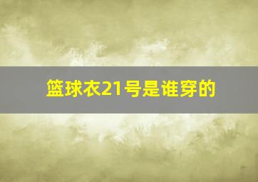 篮球衣21号是谁穿的