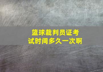 篮球裁判员证考试时间多久一次啊