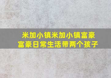 米加小镇米加小镇富豪富豪日常生活带两个孩子