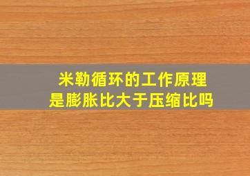 米勒循环的工作原理是膨胀比大于压缩比吗