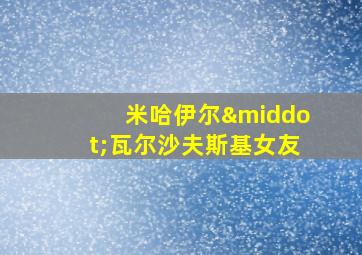 米哈伊尔·瓦尔沙夫斯基女友