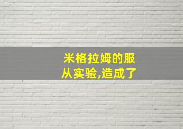 米格拉姆的服从实验,造成了