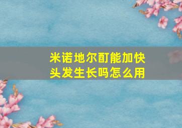 米诺地尔酊能加快头发生长吗怎么用