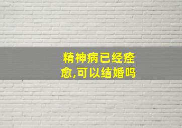 精神病已经痊愈,可以结婚吗