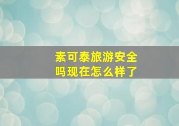 素可泰旅游安全吗现在怎么样了