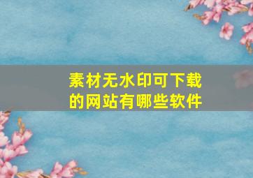 素材无水印可下载的网站有哪些软件