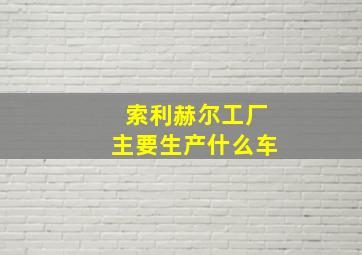 索利赫尔工厂主要生产什么车