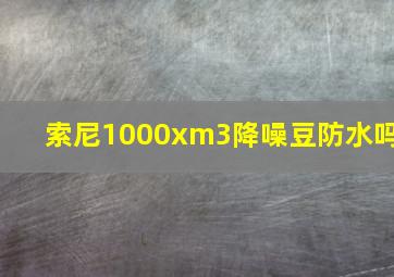 索尼1000xm3降噪豆防水吗