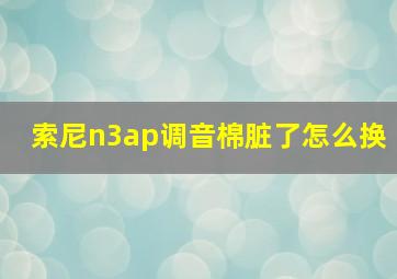 索尼n3ap调音棉脏了怎么换