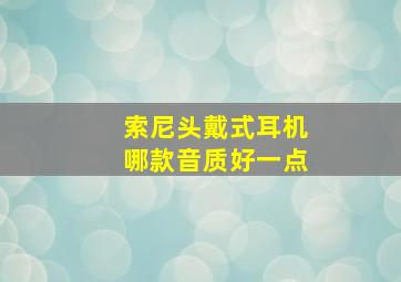 索尼头戴式耳机哪款音质好一点