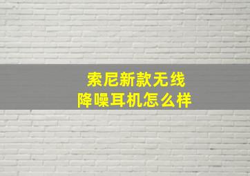 索尼新款无线降噪耳机怎么样