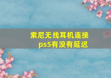 索尼无线耳机连接ps5有没有延迟