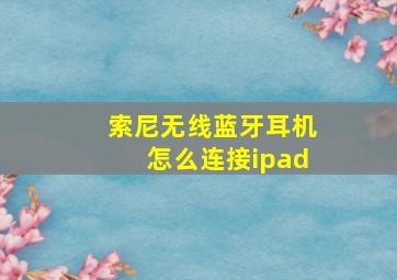 索尼无线蓝牙耳机怎么连接ipad