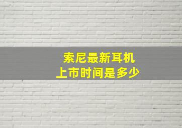 索尼最新耳机上市时间是多少