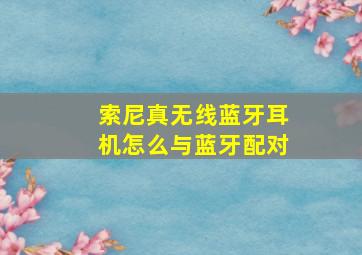 索尼真无线蓝牙耳机怎么与蓝牙配对