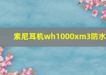 索尼耳机wh1000xm3防水吗