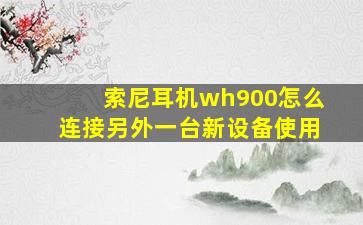 索尼耳机wh900怎么连接另外一台新设备使用