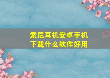 索尼耳机安卓手机下载什么软件好用