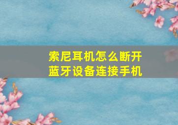 索尼耳机怎么断开蓝牙设备连接手机