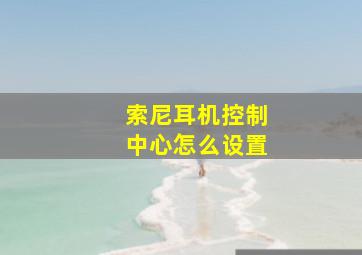 索尼耳机控制中心怎么设置