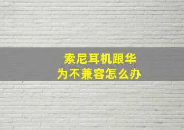 索尼耳机跟华为不兼容怎么办