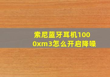 索尼蓝牙耳机1000xm3怎么开启降噪