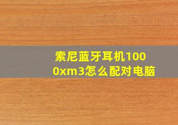 索尼蓝牙耳机1000xm3怎么配对电脑